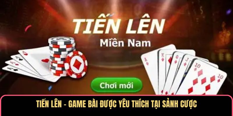 Tiến Lên - Game bài được yêu thích tại sảnh cược