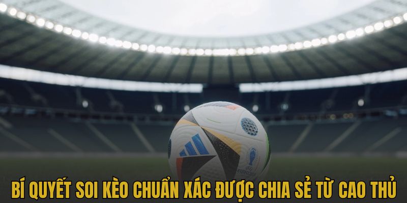 Bí quyết soi kèo chuẩn xác được chia sẻ từ cao thủ
