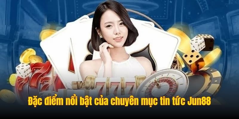 Đặc điểm nổi bật của chuyên mục tin tức Jun88