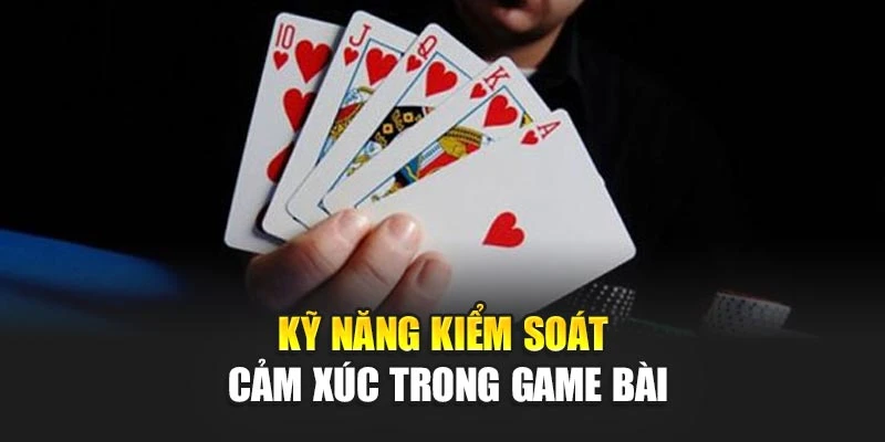 Kỹ năng kiểm soát cảm xúc trong game bài