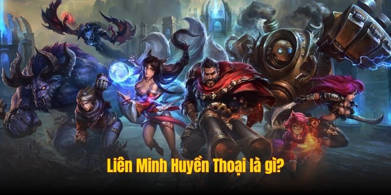 Liên Minh Huyền Thoại là gì?