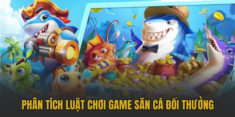Phân tích luật chơi game săn cá đổi thưởng