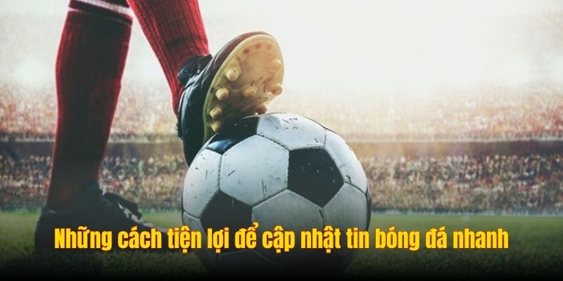 Những cách tiện lợi để cập nhật tin bóng đá nhanh