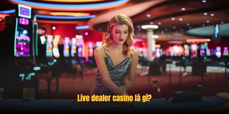 Live dealer casino là gì?